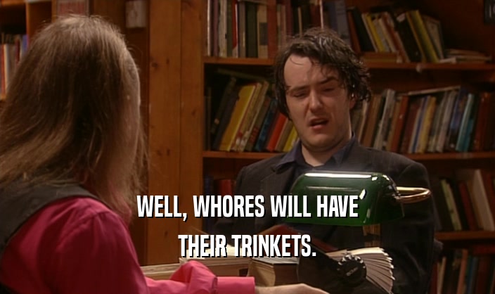 WELL, WHORES WILL HAVE THEIR TRINKETS. 