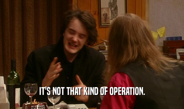 IT'S NOT THAT KIND OF OPERATION.  