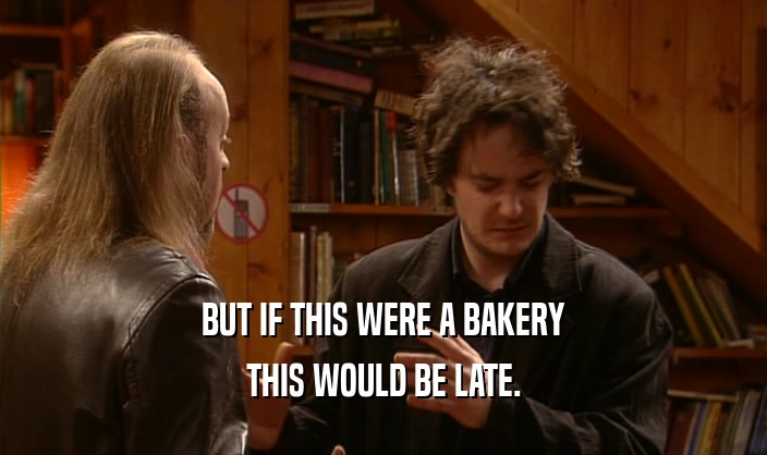 BUT IF THIS WERE A BAKERY THIS WOULD BE LATE. 