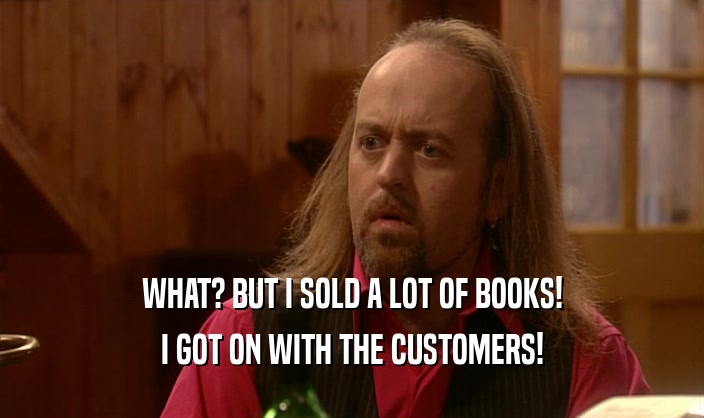 WHAT? BUT I SOLD A LOT OF BOOKS! I GOT ON WITH THE CUSTOMERS! 