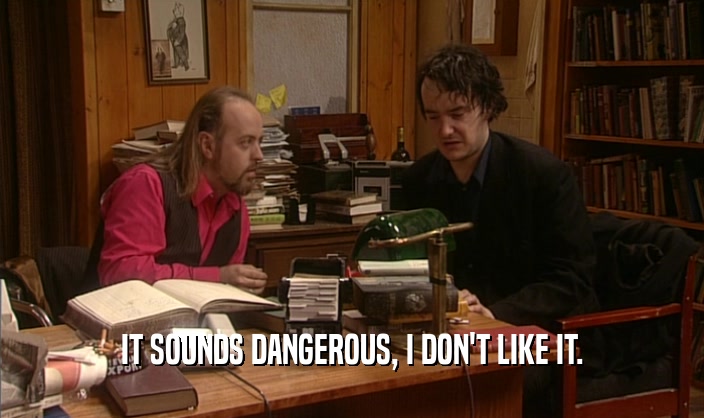 IT SOUNDS DANGEROUS, I DON'T LIKE IT.  