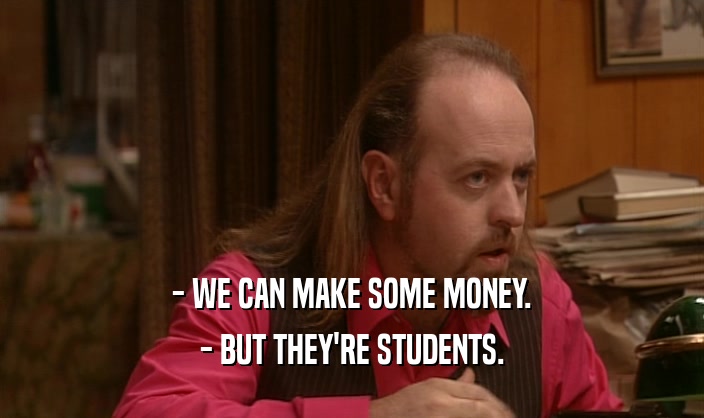- WE CAN MAKE SOME MONEY.
 - BUT THEY'RE STUDENTS.
 