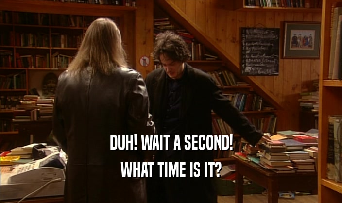 DUH! WAIT A SECOND! WHAT TIME IS IT? 