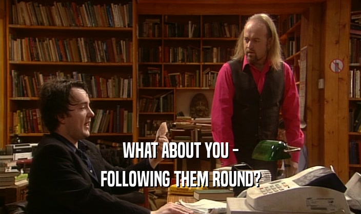 WHAT ABOUT YOU - FOLLOWING THEM ROUND? 
