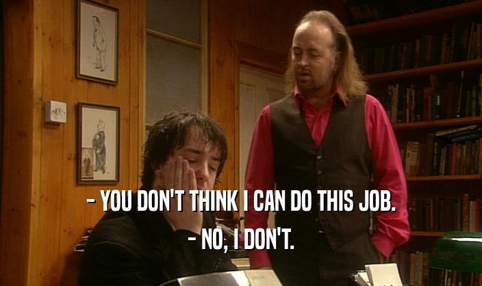 - YOU DON'T THINK I CAN DO THIS JOB. - NO, I DON'T. 