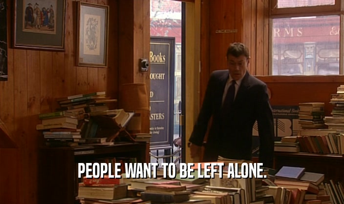 PEOPLE WANT TO BE LEFT ALONE.  