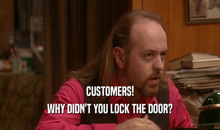 CUSTOMERS!
 WHY DIDN'T YOU LOCK THE DOOR?
 