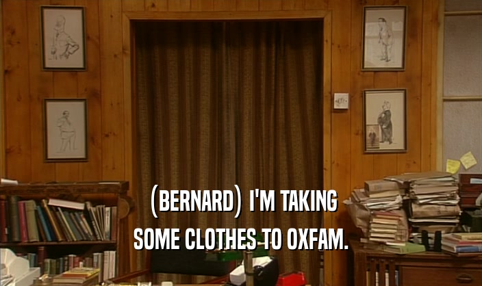 (BERNARD) I'M TAKING SOME CLOTHES TO OXFAM. 