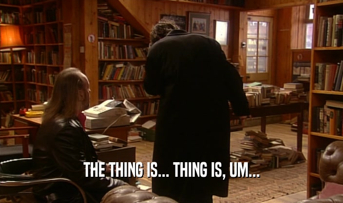 THE THING IS... THING IS, UM...  