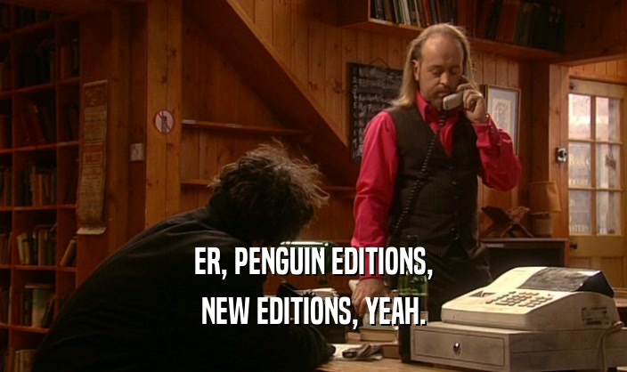 ER, PENGUIN EDITIONS, NEW EDITIONS, YEAH. 