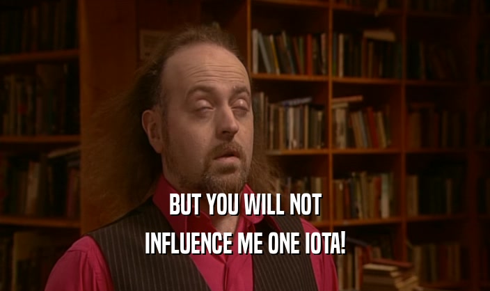 BUT YOU WILL NOT INFLUENCE ME ONE IOTA! 