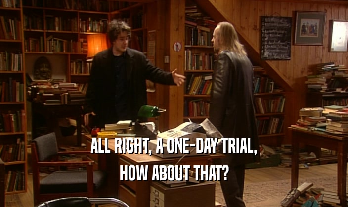 ALL RIGHT, A ONE-DAY TRIAL, HOW ABOUT THAT? 