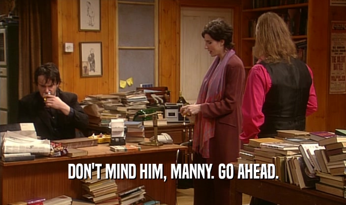 DON'T MIND HIM, MANNY. GO AHEAD.
  