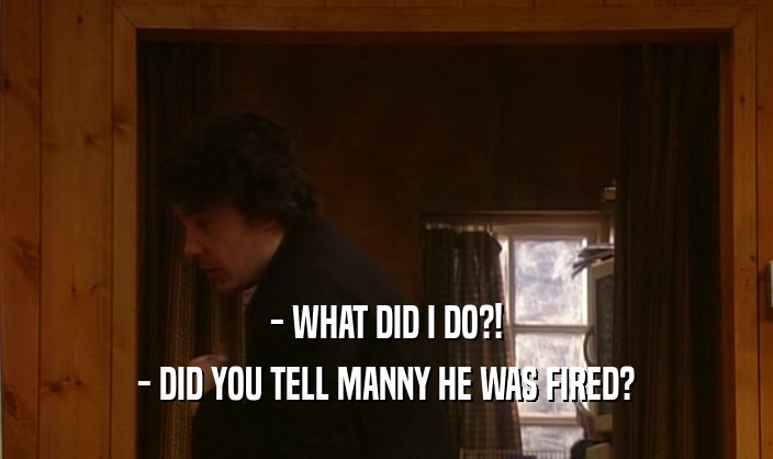 - WHAT DID I DO?! - DID YOU TELL MANNY HE WAS FIRED? 