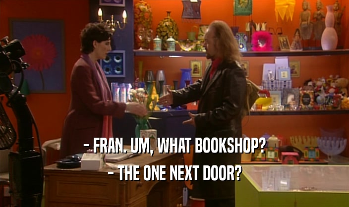- FRAN. UM, WHAT BOOKSHOP?
 - THE ONE NEXT DOOR?
 