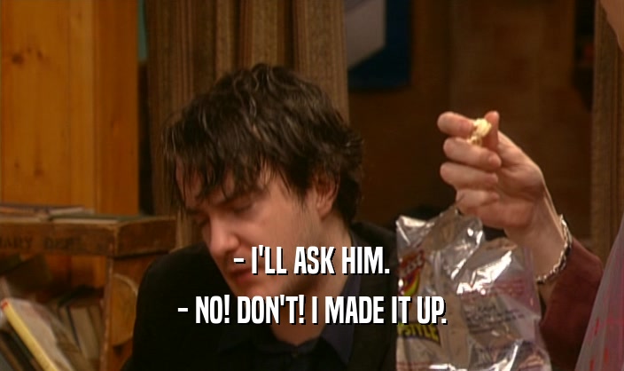 - I'LL ASK HIM. - NO! DON'T! I MADE IT UP. 