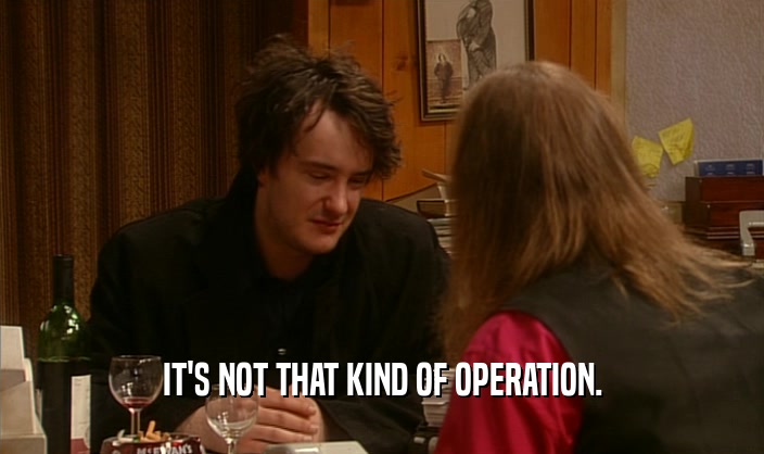 IT'S NOT THAT KIND OF OPERATION.  