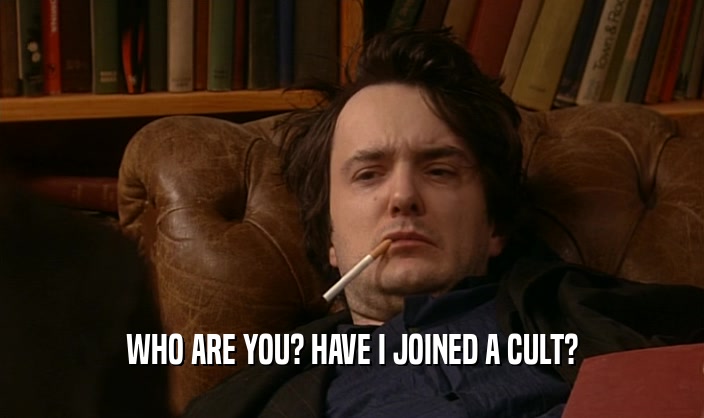 WHO ARE YOU? HAVE I JOINED A CULT?  