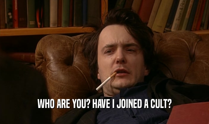 WHO ARE YOU? HAVE I JOINED A CULT?  