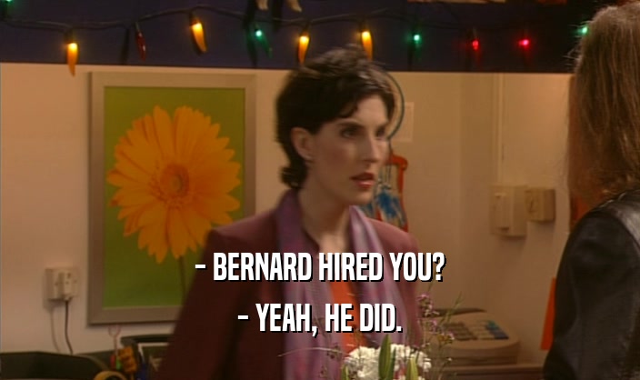 - BERNARD HIRED YOU? - YEAH, HE DID. 