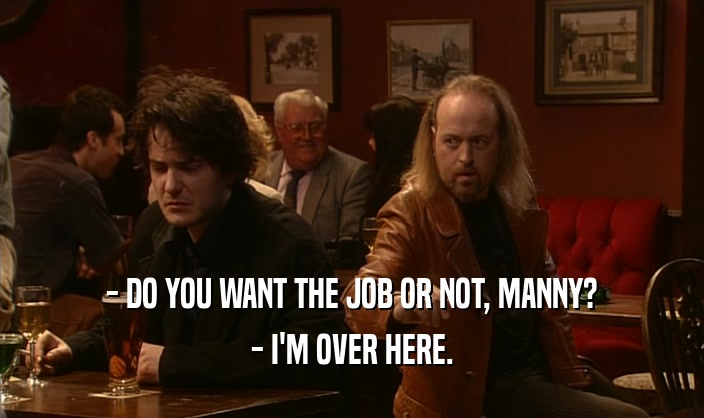- DO YOU WANT THE JOB OR NOT, MANNY? - I'M OVER HERE. 