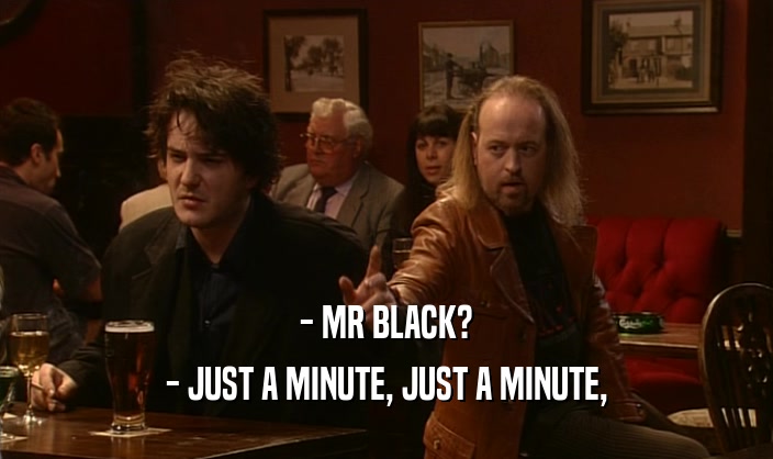 - MR BLACK? - JUST A MINUTE, JUST A MINUTE, 