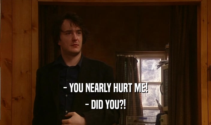 - YOU NEARLY HURT ME! - DID YOU?! 