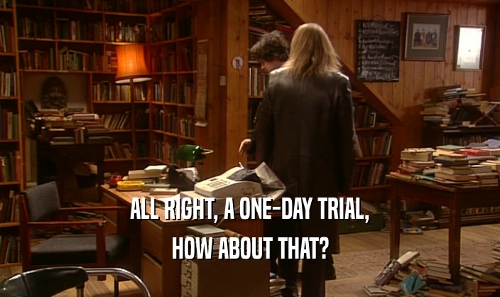 ALL RIGHT, A ONE-DAY TRIAL, HOW ABOUT THAT? 