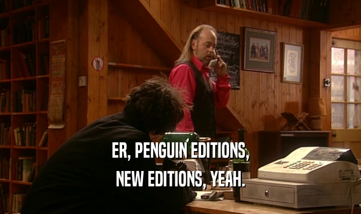 ER, PENGUIN EDITIONS, NEW EDITIONS, YEAH. 