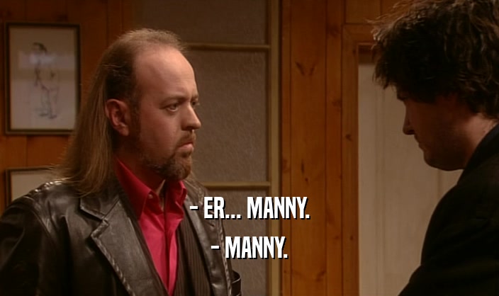 - ER... MANNY.
 - MANNY.
 