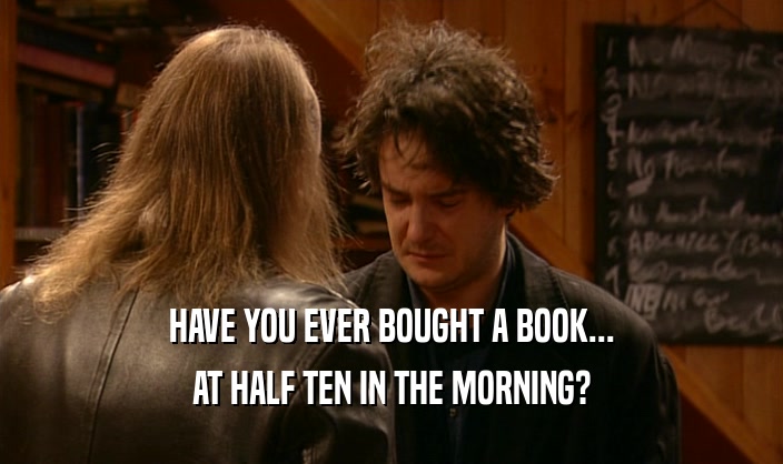 HAVE YOU EVER BOUGHT A BOOK...
 AT HALF TEN IN THE MORNING?
 