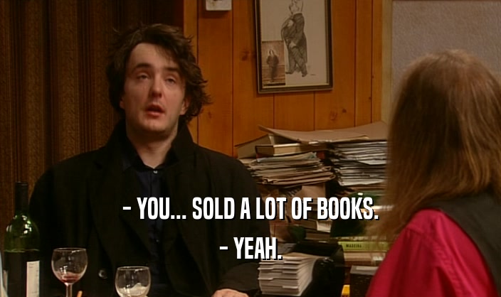 - YOU... SOLD A LOT OF BOOKS. - YEAH. 