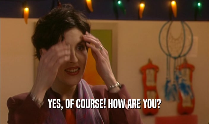 YES, OF COURSE! HOW ARE YOU?  