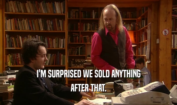 I'M SURPRISED WE SOLD ANYTHING AFTER THAT. 