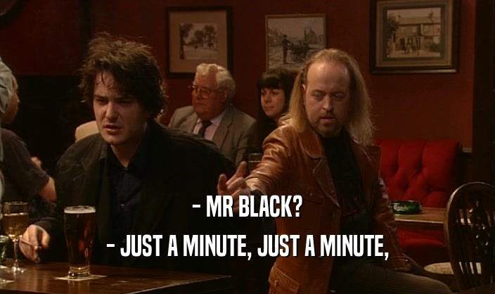 - MR BLACK? - JUST A MINUTE, JUST A MINUTE, 