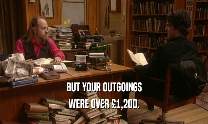BUT YOUR OUTGOINGS WERE OVER 