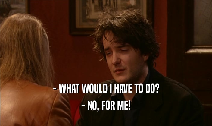 - WHAT WOULD I HAVE TO DO? - NO, FOR ME! 