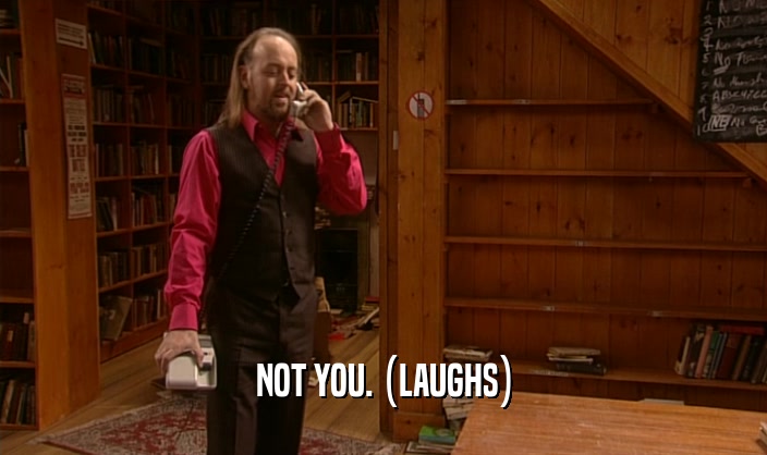 NOT YOU. (LAUGHS)  