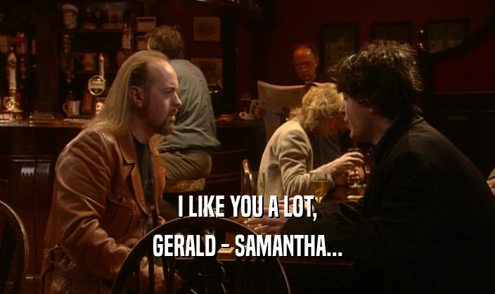 I LIKE YOU A LOT,
 GERALD - SAMANTHA...
 