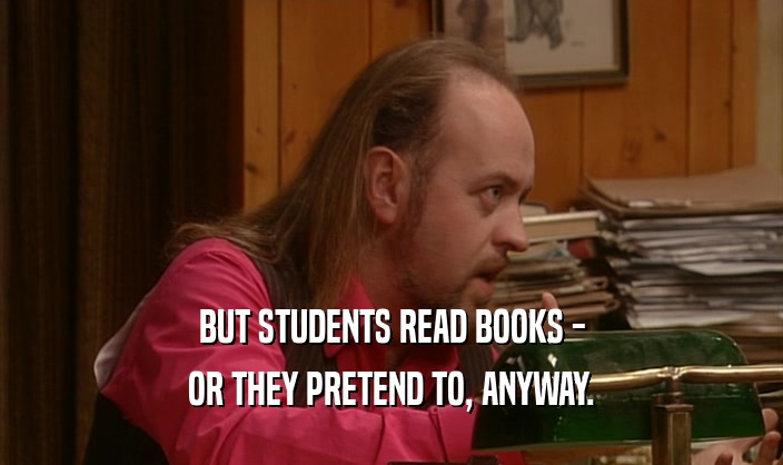 BUT STUDENTS READ BOOKS -
 OR THEY PRETEND TO, ANYWAY.
 