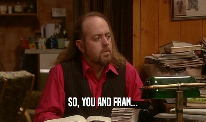 SO, YOU AND FRAN...  