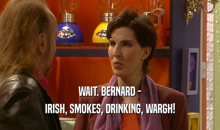 WAIT. BERNARD - IRISH, SMOKES, DRINKING, WARGH! 
