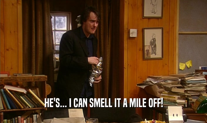 HE'S... I CAN SMELL IT A MILE OFF!  