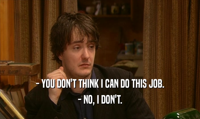 - YOU DON'T THINK I CAN DO THIS JOB. - NO, I DON'T. 