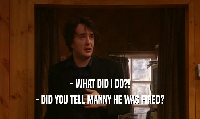 - WHAT DID I DO?! - DID YOU TELL MANNY HE WAS FIRED? 