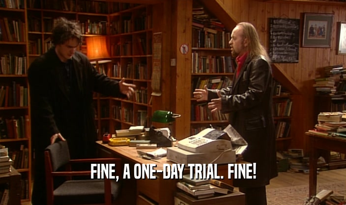 FINE, A ONE-DAY TRIAL. FINE!
  