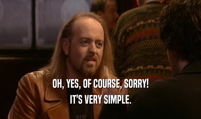 OH, YES, OF COURSE, SORRY! IT'S VERY SIMPLE. 