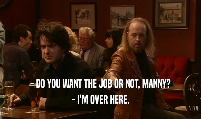- DO YOU WANT THE JOB OR NOT, MANNY? - I'M OVER HERE. 