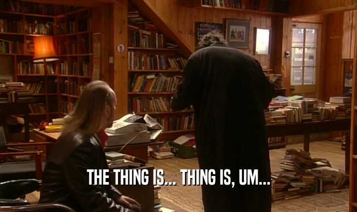 THE THING IS... THING IS, UM...  