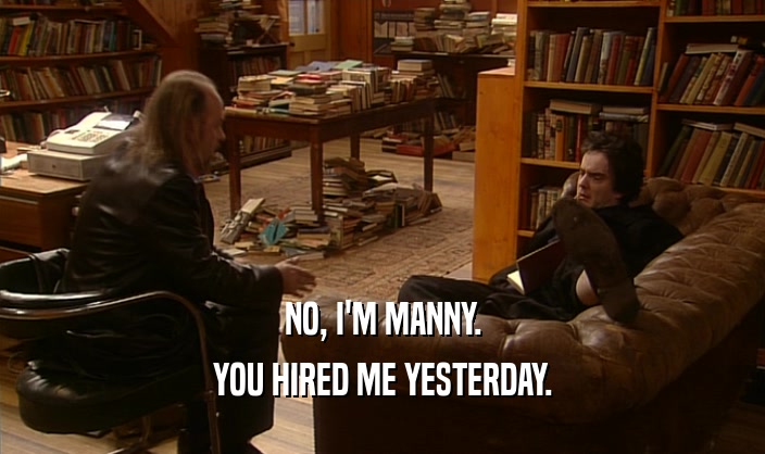 NO, I'M MANNY. YOU HIRED ME YESTERDAY. 